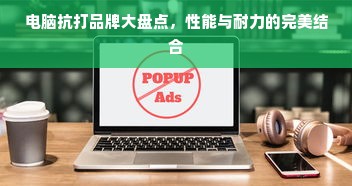 电脑抗打品牌大盘点，性能与耐力的完美结合