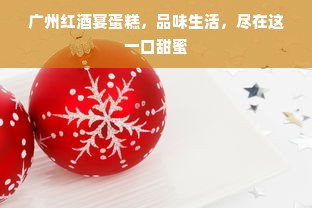 广州红酒宴蛋糕，品味生活，尽在这一口甜蜜