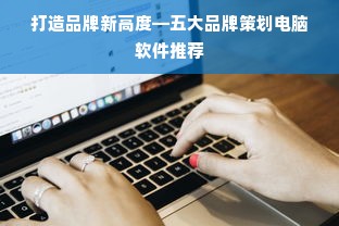 打造品牌新高度—五大品牌策划电脑软件推荐