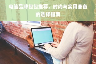 电脑品牌包包推荐，时尚与实用兼备的选择指南