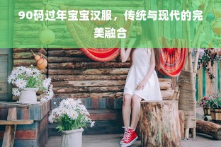 90码过年宝宝汉服，传统与现代的完美融合