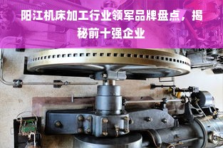 阳江机床加工行业领军品牌盘点，揭秘前十强企业