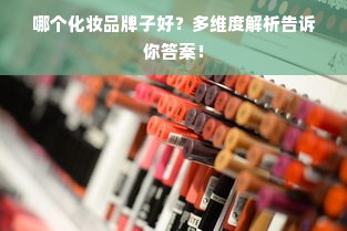 哪个化妆品牌子好？多维度解析告诉你答案！