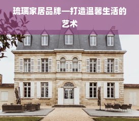 琉璃家居品牌—打造温馨生活的艺术