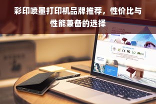 彩印喷墨打印机品牌推荐，性价比与性能兼备的选择
