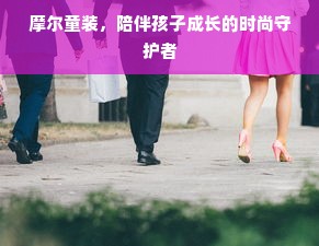 摩尔童装，陪伴孩子成长的时尚守护者