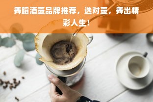 舞蹈酒壶品牌推荐，选对壶，舞出精彩人生！