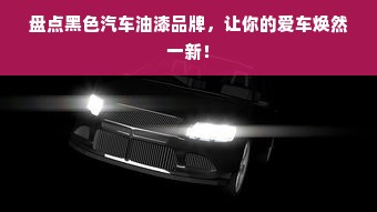 盘点黑色汽车油漆品牌，让你的爱车焕然一新！
