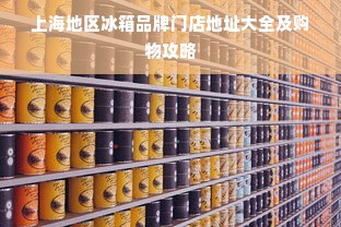 上海地区冰箱品牌门店地址大全及购物攻略