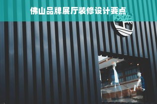 佛山品牌展厅装修设计要点