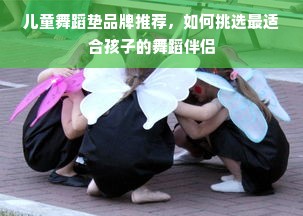 儿童舞蹈垫品牌推荐，如何挑选最适合孩子的舞蹈伴侣