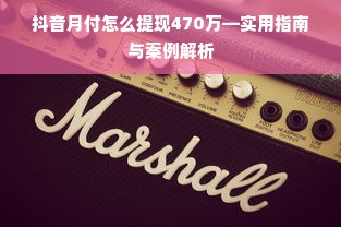 抖音月付怎么提现470万—实用指南与案例解析