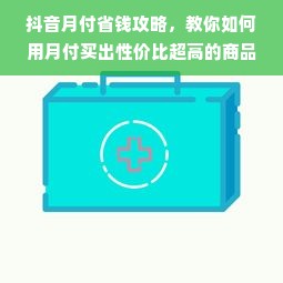 抖音月付省钱攻略，教你如何用月付买出性价比超高的商品