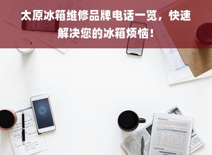 太原冰箱维修品牌电话一览，快速解决您的冰箱烦恼！