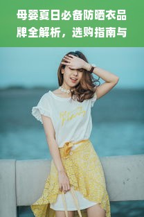 母婴夏日必备防晒衣品牌全解析，选购指南与实用案例分享
