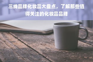 三线品牌化妆品大盘点，了解那些值得关注的化妆品品牌