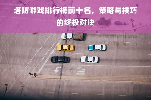 塔防游戏排行榜前十名，策略与技巧的终极对决