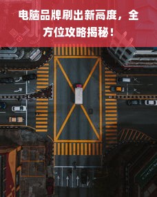 电脑品牌刷出新高度，全方位攻略揭秘！