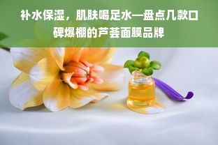 补水保湿，肌肤喝足水—盘点几款口碑爆棚的芦荟面膜品牌
