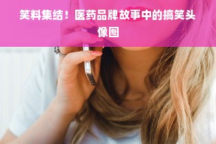 笑料集结！医药品牌故事中的搞笑头像图