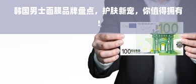 韩国男士面膜品牌盘点，护肤新宠，你值得拥有！