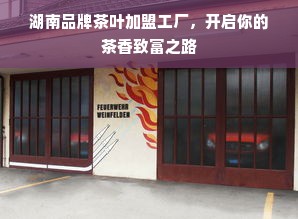 湖南品牌茶叶加盟工厂，开启你的茶香致富之路