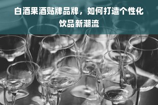 白酒果酒贴牌品牌，如何打造个性化饮品新潮流