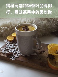 揭秘高端特级茶叶品牌排行，品味茶香中的奢华世界