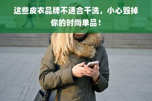 这些皮衣品牌不适合干洗，小心毁掉你的时尚单品！