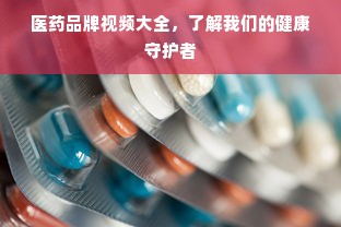 医药品牌视频大全，了解我们的健康守护者