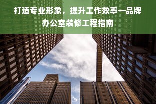 打造专业形象，提升工作效率—品牌办公室装修工程指南
