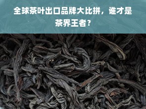 全球茶叶出口品牌大比拼，谁才是茶界王者？