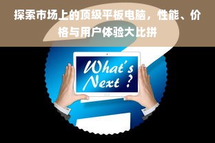 探索市场上的顶级平板电脑，性能、价格与用户体验大比拼