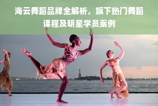 海云舞蹈品牌全解析，旗下热门舞蹈课程及明星学员案例