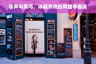 容声与奥马，冰箱市场的双雄争霸战