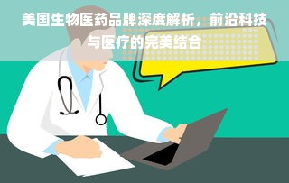 美国生物医药品牌深度解析，前沿科技与医疗的完美结合