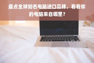 盘点全球知名电脑进口品牌，看看你的电脑来自哪里？