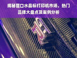 揭秘营口水晶标打印机市场，热门品牌大盘点及案例分析