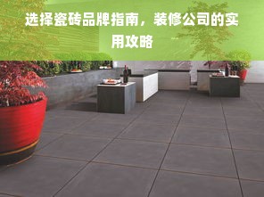 选择瓷砖品牌指南，装修公司的实用攻略