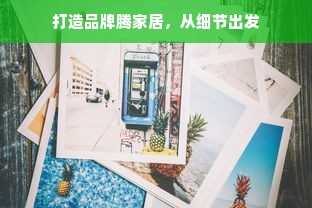 打造品牌腾家居，从细节出发