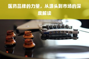 医药品牌的力量，从源头到市场的深度解读