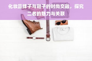 化妆品牌子与鞋子的时尚交融，探究二者的魅力与关联