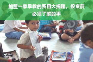 加盟一家早教的费用大揭秘，投资前必须了解的事