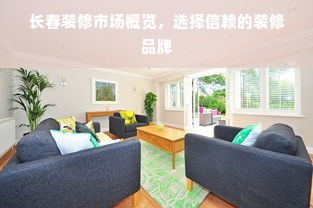 长春装修市场概览，选择信赖的装修品牌