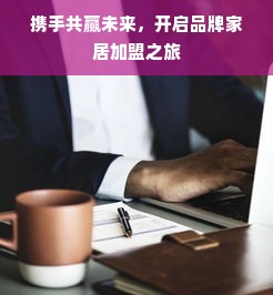 携手共赢未来，开启品牌家居加盟之旅