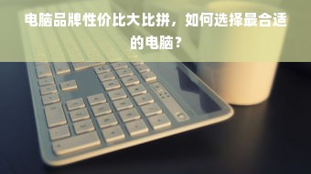 电脑品牌性价比大比拼，如何选择最合适的电脑？
