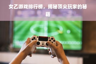 女乙游戏排行榜，揭秘顶尖玩家的秘籍
