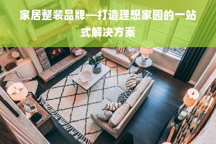 家居整装品牌—打造理想家园的一站式解决方案