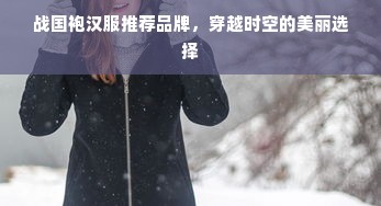 战国袍汉服推荐品牌，穿越时空的美丽选择