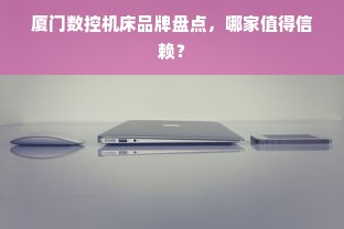 厦门数控机床品牌盘点，哪家值得信赖？